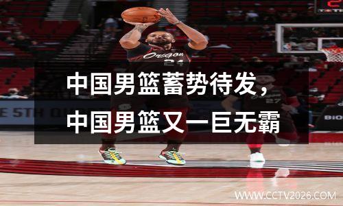 中国男篮蓄势待发，中国男篮又一巨无霸
