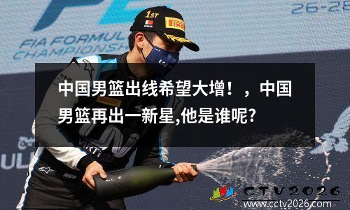 中国男篮出线希望大增！，中国男篮再出一新星,他是谁呢?