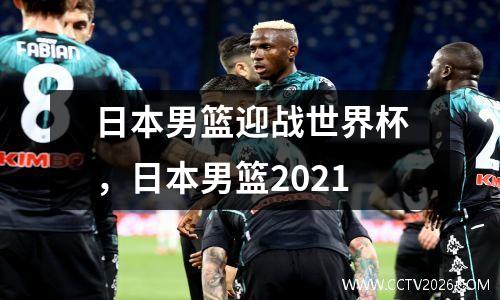 日本男篮迎战世界杯，日本男篮2021