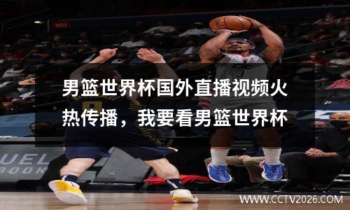男篮世界杯国外直播视频火热传播，我要看男篮世界杯