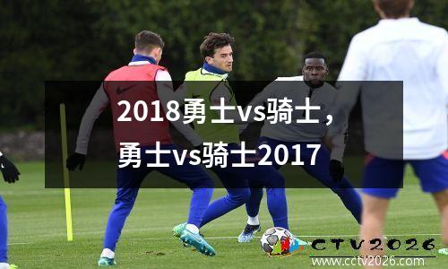 2018勇士vs骑士，勇士vs骑士2017