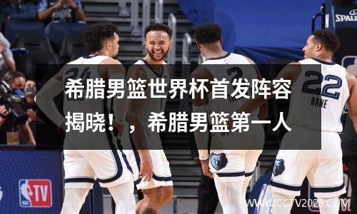希腊男篮世界杯首发阵容揭晓！，希腊男篮第一人