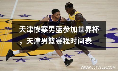 天津惨案男篮参加世界杯，天津男篮赛程时间表