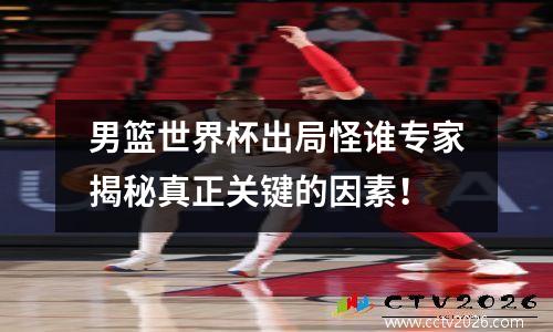 男篮世界杯出局怪谁专家揭秘真正关键的因素！