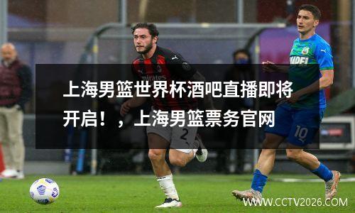 上海男篮世界杯酒吧直播即将开启！，上海男篮票务官网
