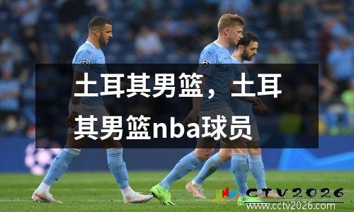 土耳其男篮，土耳其男篮nba球员