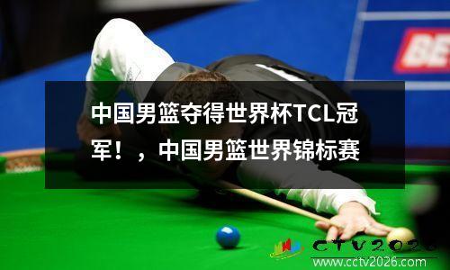 中国男篮夺得世界杯TCL冠军！，中国男篮世界锦标赛