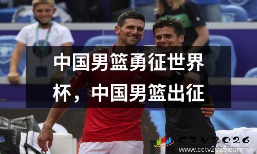 中国男篮勇征世界杯，中国男篮出征