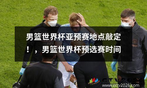 男篮世界杯亚预赛地点敲定！，男篮世界杯预选赛时间