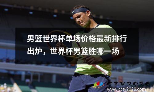 男篮世界杯单场价格最新排行出炉，世界杯男篮胜哪一场