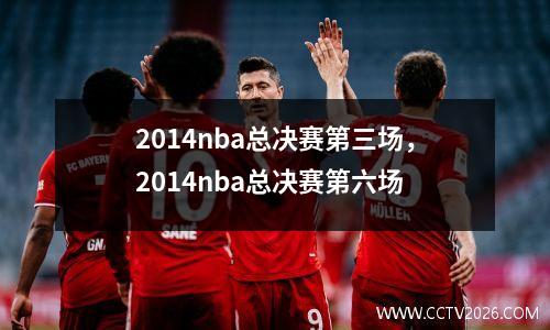2014nba总决赛第三场，2014nba总决赛第六场