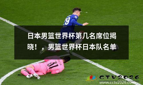 日本男篮世界杯第几名席位揭晓！，男篮世界杯日本队名单