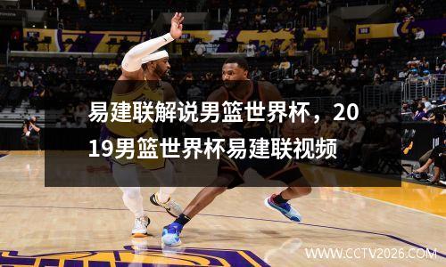 易建联解说男篮世界杯，2019男篮世界杯易建联视频