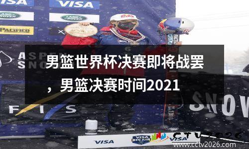 男篮世界杯决赛即将战罢，男篮决赛时间2021