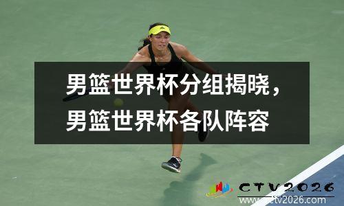 男篮世界杯分组揭晓，男篮世界杯各队阵容