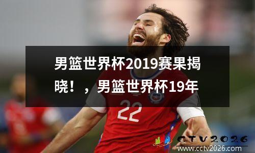 男篮世界杯2019赛果揭晓！，男篮世界杯19年