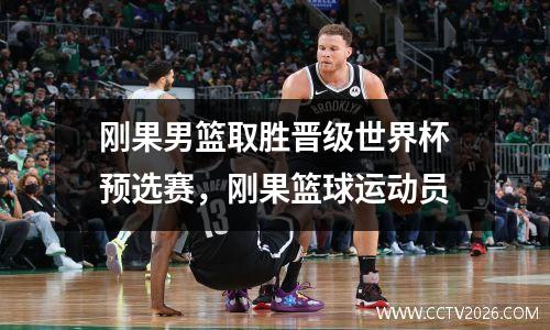 刚果男篮取胜晋级世界杯预选赛，刚果篮球运动员