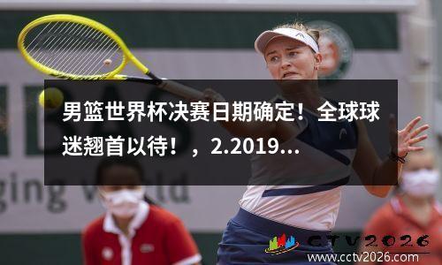 男篮世界杯决赛日期确定！全球球迷翘首以待！，2.2019男篮世界杯决赛举办地是哪个城市?