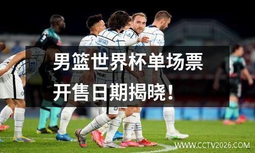 男篮世界杯单场票开售日期揭晓！
