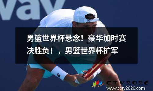 男篮世界杯悬念！豪华加时赛决胜负！，男篮世界杯扩军
