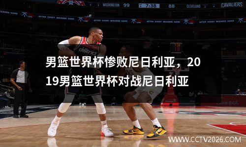 男篮世界杯惨败尼日利亚，2019男篮世界杯对战尼日利亚