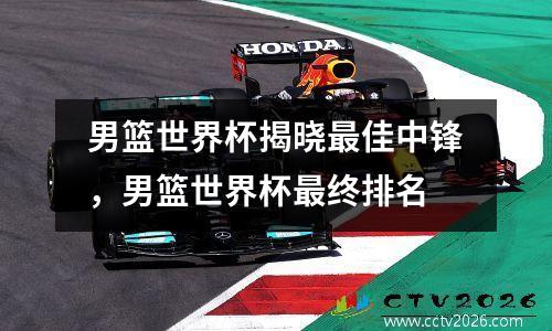 男篮世界杯揭晓最佳中锋，男篮世界杯最终排名