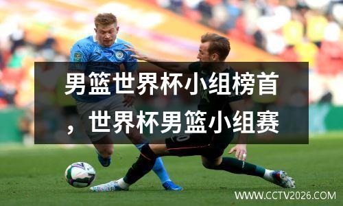 男篮世界杯小组榜首，世界杯男篮小组赛