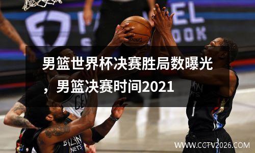 男篮世界杯决赛胜局数曝光，男篮决赛时间2021