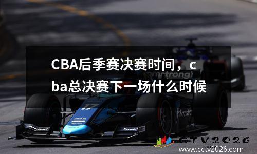 CBA后季赛决赛时间，cba总决赛下一场什么时候