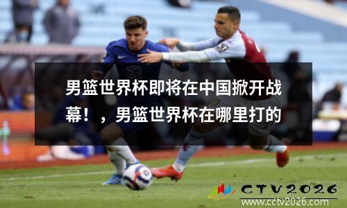 男篮世界杯即将在中国掀开战幕！，男篮世界杯在哪里打的