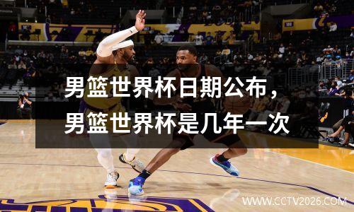 男篮世界杯日期公布，男篮世界杯是几年一次