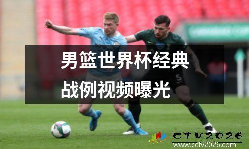 男篮世界杯经典战例视频曝光