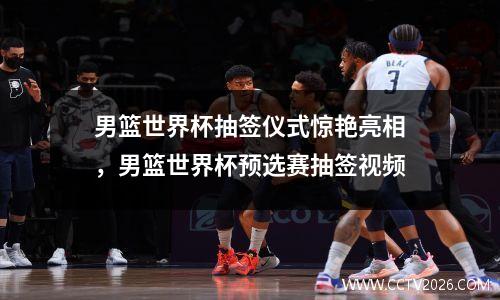 男篮世界杯抽签仪式惊艳亮相，男篮世界杯预选赛抽签视频