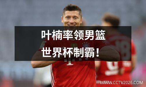 叶楠率领男篮世界杯制霸！