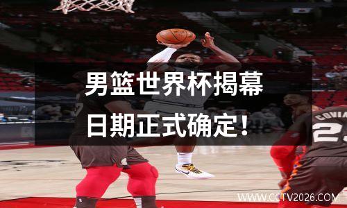 男篮世界杯揭幕日期正式确定！
