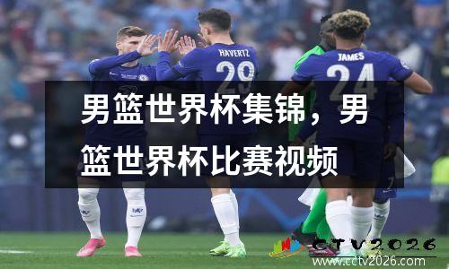 男篮世界杯集锦，男篮世界杯比赛视频