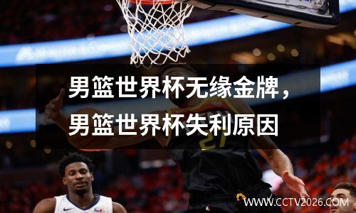 男篮世界杯无缘金牌，男篮世界杯失利原因