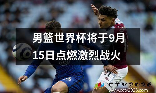 男篮世界杯将于9月15日点燃激烈战火