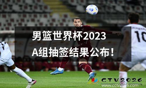 男篮世界杯2023A组抽签结果公布！
