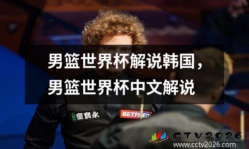 男篮世界杯解说韩国，男篮世界杯中文解说