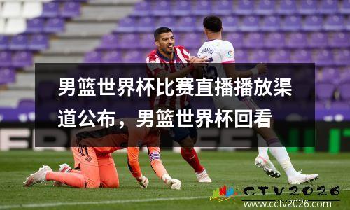 男篮世界杯比赛直播播放渠道公布，男篮世界杯回看