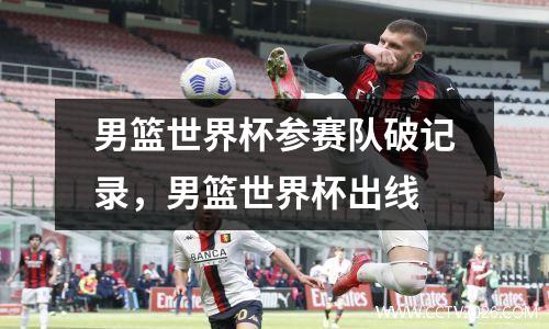 男篮世界杯参赛队破记录，男篮世界杯出线