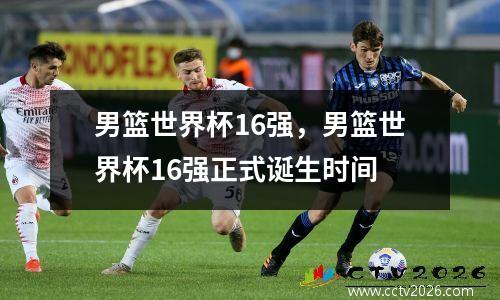 男篮世界杯16强，男篮世界杯16强正式诞生时间