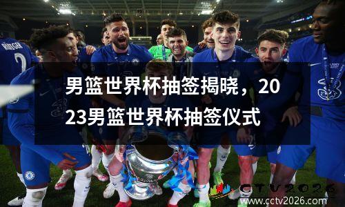 男篮世界杯抽签揭晓，2023男篮世界杯抽签仪式
