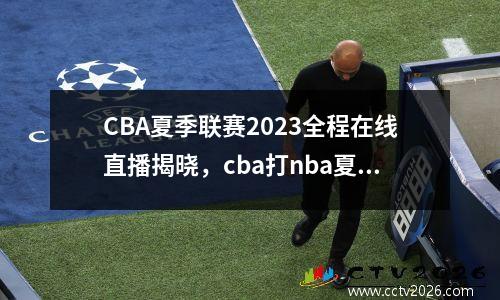 CBA夏季联赛2023全程在线直播揭晓，cba打nba夏季联赛