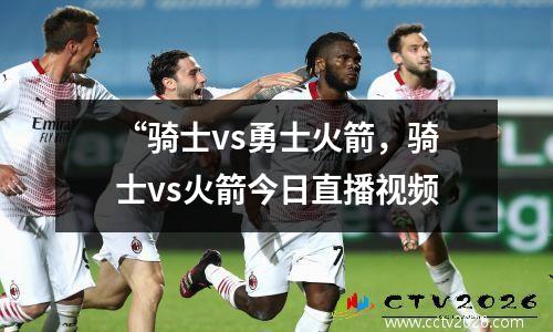 “骑士vs勇士火箭，骑士vs火箭今日直播视频
