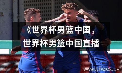 《世界杯男篮中国，世界杯男篮中国直播