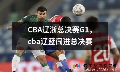 CBA辽浙总决赛G1，cba辽篮闯进总决赛