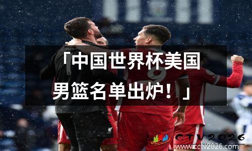 「中国世界杯美国男篮名单出炉！」