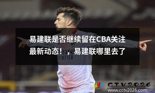易建联是否继续留在CBA关注最新动态！，易建联哪里去了